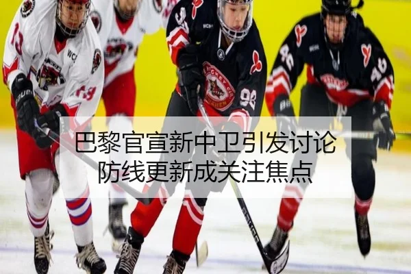 巴黎官宣新中卫引发讨论 防线更新成关注焦点